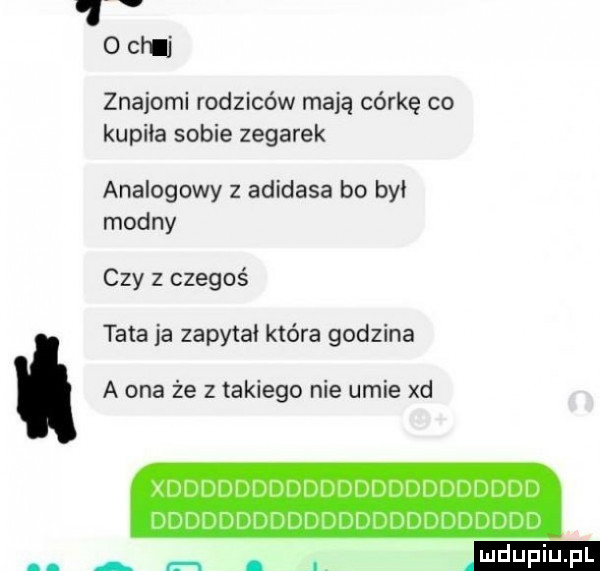 oclij znajomi rodziców mają córkę co kupila sobie zegarek analogowy z adidasa bo był modny czy z czegoś tata ja zapytal która godzina a ona że z takiego nie umie xd