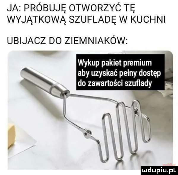 ja próbuję otworzyó tę wyjątkową szufladę w kuchni ubijacz do ziemniaków wykup pakiet premium aby uzyskać pełny dostęp do zawartości szuflady ludu iu. l