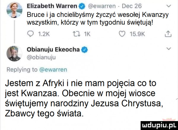 w mm do    v elizabeth warren. bruce i ja chcielibyśmy życzyć wesołej kwanzyy wszystkim którzy w tym tygodniu świętują r  mx   m   wax obianuju ekeocha. v wohumum rep yam lo ewarren jestem z afryki i nie mam pojęcia co to jest kwanzaa. obecnie w mojej wiosce świętujemy narodziny jezusa chrystusa zbawcy tego świata