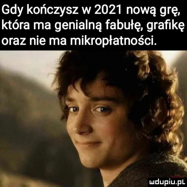 gdy kończysz w      nową grę która ma genialną fabułę grafikę oraz nie ma mikropłatności. w a