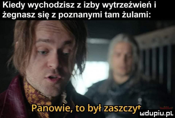kiedy wychodzisz z izby wytrzeźwień i żegnasz się z poznanymi tam żulami. gmo wie to był zaszczyt up pl