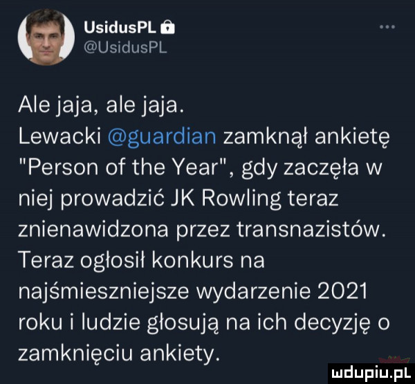 usidusplﬁ usiduspl ale jaja ale jaja. lewacki gwardian zamknął ankietę person of tee year gdy zaczęła w niej prowadzić jk rowling teraz znienawidzona przez transnazistów. teraz ogłosił konkurs na najśmieszniejsze wydarzenie      roku i ludzie głosują na ich decyzję o zamknięciu ankiety