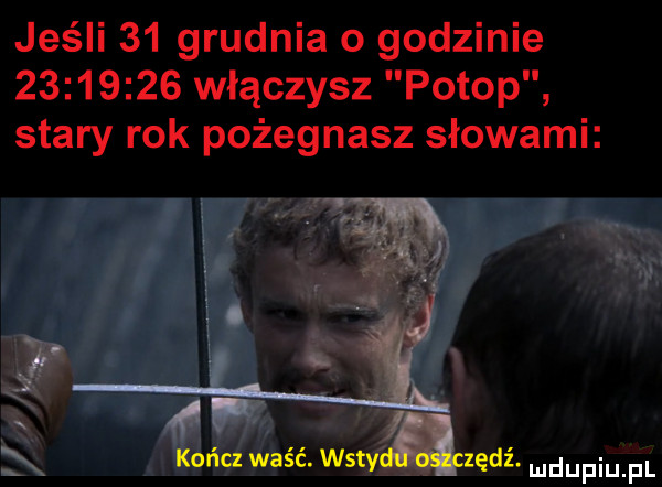 jeśli    grudnia o godzinie          włączysz potop stary rok pożegnasz słowami kończ waść. wstydaclędi dupqul