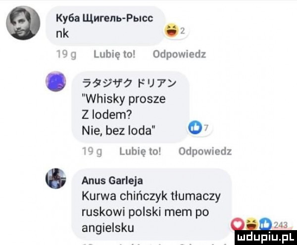 kasa lllurenb pblcc nk q. lubię to odpowiedz          f u whisky prosze z lodem nie bez loda o w. lubię to odpowiedz anus gardela kurwa chińczyk tłumaczy ruskowi polski mem po angielsku