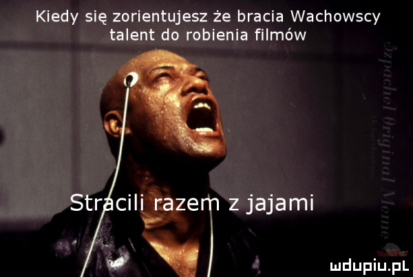 kiedy się zorientujesz że bracia wachowscy talent do robienia filmów sar ciiiti aze ziajami
