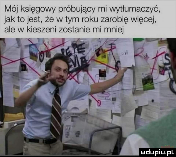 mój księgowy próbujący mi wytłumaczyć jak to jest że w tym roku zarobię więcej ale w kieszeni zostanie mi mnie