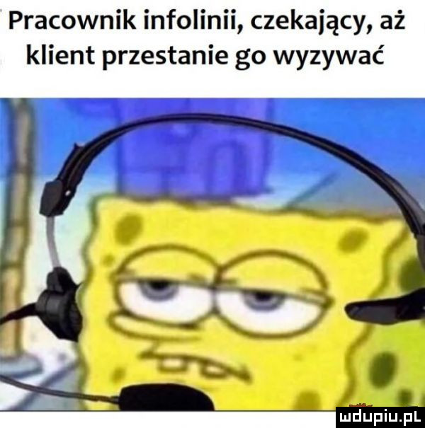 pracownik infolinii czekający aż klient przestanie go wyzywać duciu pl