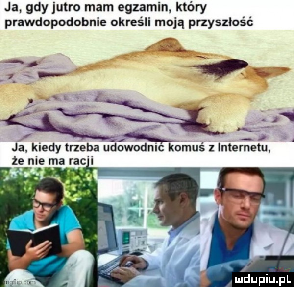ja gdy jutro mam egzamin który prawdopodobnie określi moją przyszłość. mg x x. abakankami   a ja kiedy tneba udowodmc komuś z internetu żre ni ma rac i