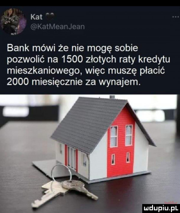 r kat a i malina bank mówi że nie mogę sobie pozwolić na      złotych raty kredytu mieszkaniowego więc muszę płacić      miesięcznie za wynajem