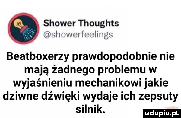 shower thoughts showcrfeclings beatboxerzy prawdopodobnie nie mają żadnego problemu w wyjaśnieniu mechanikowi jakie dziwne dźwięki wydaje ich zepsuty silnik