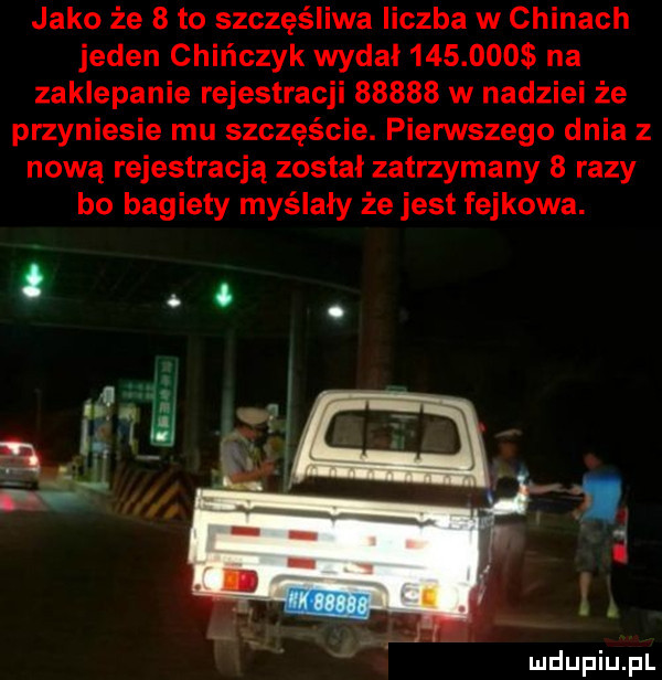 jako że   to szczęśliwa liczba w chinach jeden chińczyk wydal         na zaklepanie rejestracji       w nadziei że przyniesie mu szczęście. pierwszego dnia z nową rejestracją został zatrzymany   razy bo bagiety myślały że jest fejkowa. abakankami. abakankami