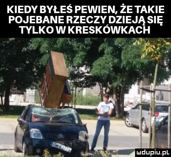 kiedy byłeś pewien że takie pojebane rzeczy dzieją się tylko w kreskówkach