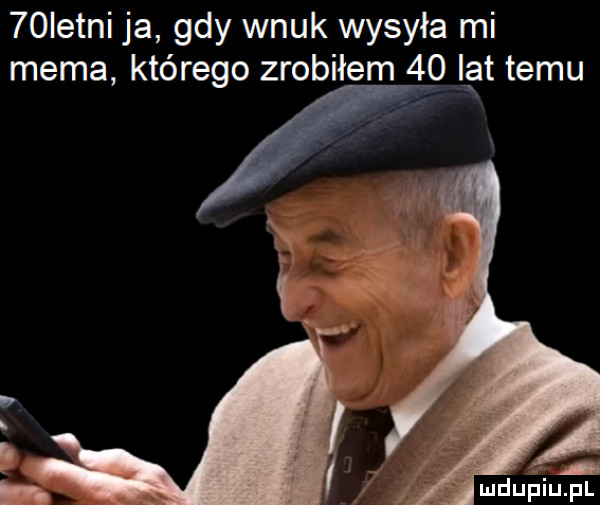 istni ja gdy wnuk wysyła mi mema którego zrobiłem    lat temu