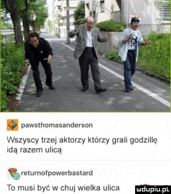 pawsthomasanderson wszyscy trzej aktorzy którzy grali godzillę idą razem ulicą returnofpowerbastard to musi być w chuj wielka ulica me