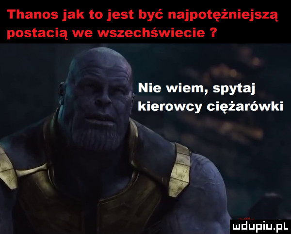 thanos jak to jest być najpotężniejszą postacią we wszechświecie x. nie wiem spytaj kierowcy ciężarówki q qx mdﬁpiupl