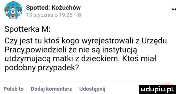 spotted kożuchów. abakankami spotterka m czy jest tu ktoś kogo wyrejestrowali z urzędu pracy powiedzie i że nie są instytucją utdzymujacą matki z dzieckiem. ktoś miał podobny przypadek polub to dodaj komentarz lenstępnij