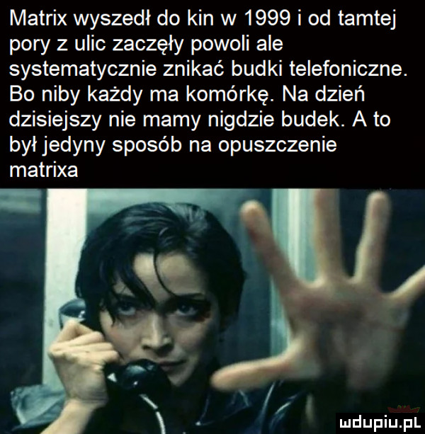 matrix wyszedł do kin w      i od tamtej pory z ulic zaczęły powoli ale systematycznie znikać budki telefoniczne. bo niby każdy ma komórkę. na dzień dzisiejszy nie mamy nigdzie budek. a to był jedyny sposób na opuszczenie matrixa