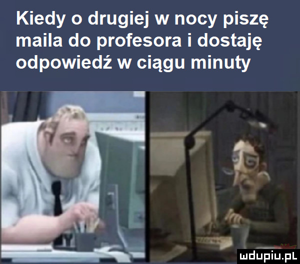 kiedy o drugiej w nocy piszę maila do profesora i dostaję odpowiedź w ciągu minuty   h