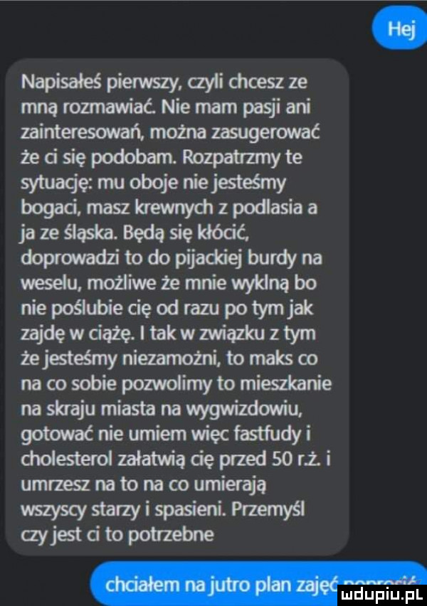 napisałaśpierwszyxzylidweszze nmromnawiaćniemam pasjiani zainteresowańmomazasugerować żedsiępodobamrozpatrzmyte sytuadeimobdeńejatńw bogad maszkrewnyd  podlasiaa j aześiaskabedasięldódć doprowadzitodopijaddej burzyna m możiiwezemriewyldnąbo nie poślubiecięodrazupotymjak zajdęwdążęjtaszwiązimztym żejstśmy niezamożni to maksio na cosobie pozwolimy to mieszkanie na skraju miasta na wygwizdowiu gotowaćnieumiemuńęcfastfudyi ddesterolzałatwiądeprzedsorzi umrzszna to na obumierają wszyscystarzyispaśeri przemyśl ayjstcitopolrzebne