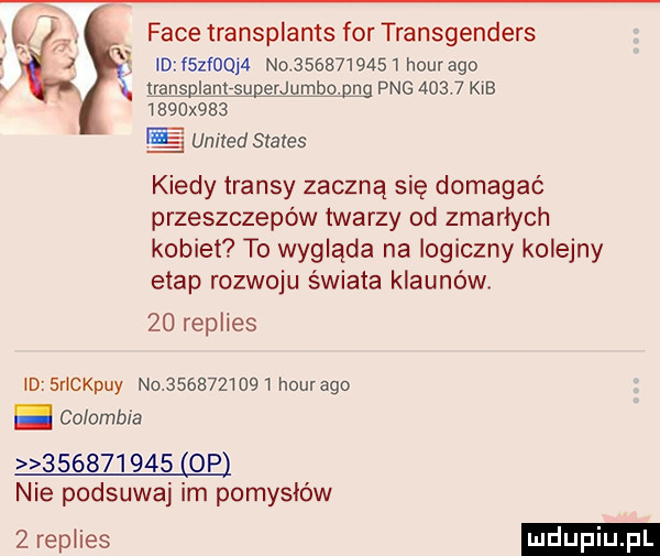 face transplants for transgenders id f  faq   no            hour ago ł. iransglantsuperjumbo gag pbg       kgb     x    e unired sraxes kiedy transy zaczną się domagać przeszczepów twarzy od zmarłych kobiet to wygląda na logiczny kolejny etap rozwoju świata klaunówł    replies id shckpuy no             hourago columbia           op nie podsuwaj im pomysłów memes