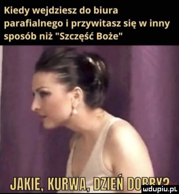 kiedy wejdziesz do biura parafialnego i przywitasz się w inny sposób niż szczęść boże jakie kuhwel idvza ełxbfl