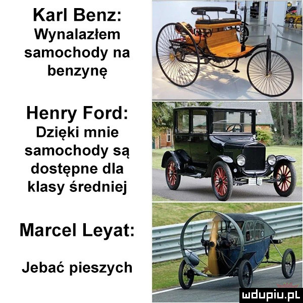 karl benz wynalazłem samochody na benzynę henry ford dzięki mnie samochody są dostępne dla klasy średniej marcel legat jebać pieszych