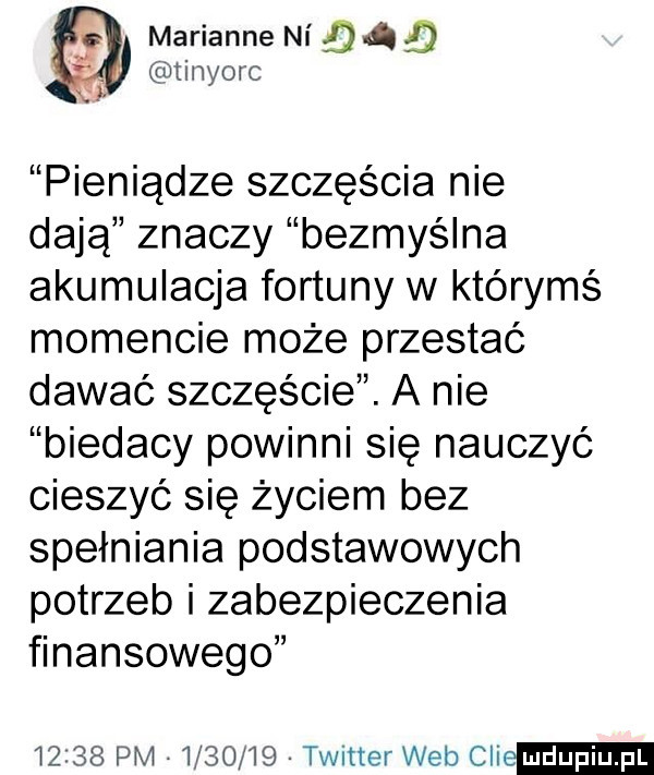 marianne ni   ó q tinyorc pieniądze szczęścia nie dają znaczy bezmyślna akumulacja fortuny w którymś momencie może przestać dawać szczęście. a nie biedacy powinni się nauczyć cieszyć się życiem bez spełniania podstawowych potrzeb i zabezpieczenia finansowego       pm.         twitter web chie