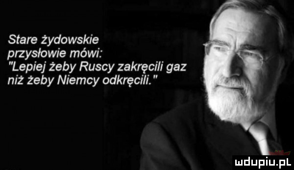 stare żydowskie przysłowie mówi lepiej żeby ruscy zakręci i gaz niz żeby niemcy odkręcili