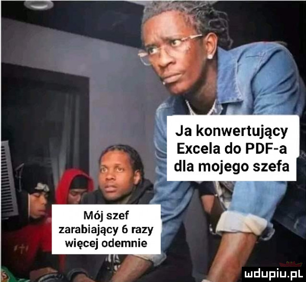 ja konwertujący excela do pdf a dla mojego szefa ś mój szef zarabiający   razy więcej odegnie a