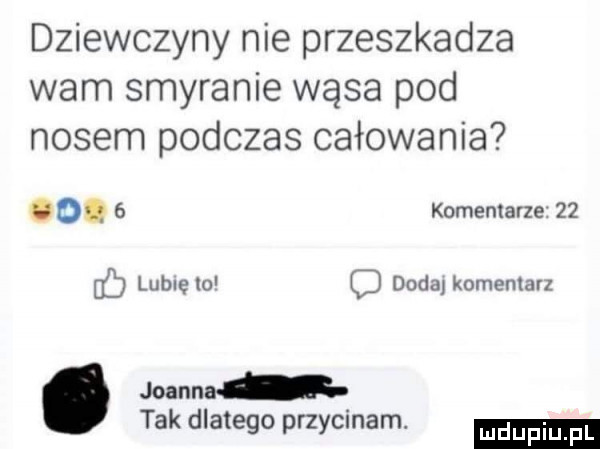 dziewczyny nie przeszkadza wam smyranie wąsa pod nosem podczas całowania o.   komentarze    lubie   o dada komentarz joann tak dlatego przycinam