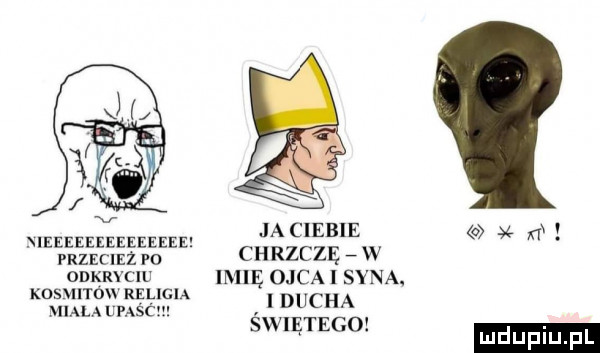 ieeeeeeeeeeeeee ja ciebie n. przecież p  chrzczę w odkrycw      ojca i syna. msw ray religia l ducha g