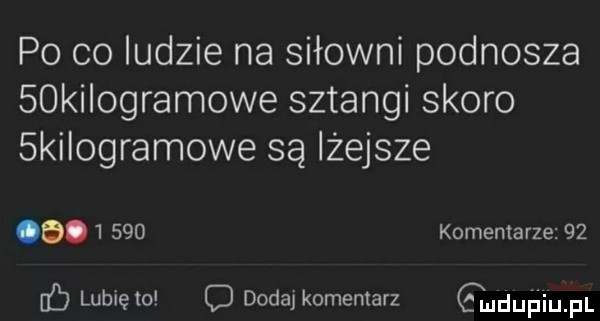 po co ludzie na siłowni podnosze   ki ogramowe sztangi skoro  ki ogramowe są lżejsze o.       komentarze    ub lubię to c dodaj komentarz gmdupiiupl