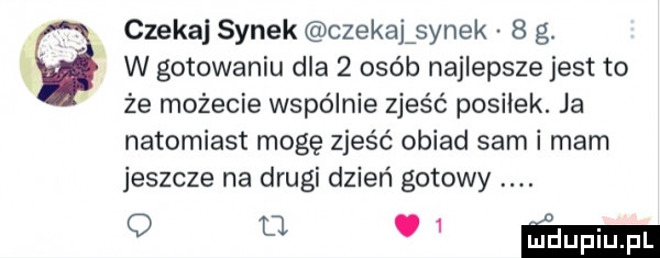 w gotowaniu dla   osób najlepsze jest to że możecie wspólnie zjeść posiłek. ja natomiast mogę zjeść obiad sam i mam jeszcze na drugi dzień gotowy obi ńmam g czeka synek czekajisynek   g