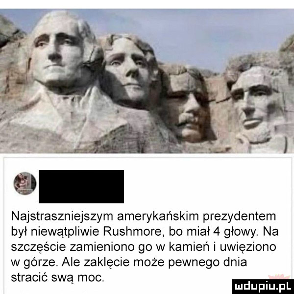 najstraszniejszym amerykańskim prezydentem był niewątpliwie rushmore bo miał   głowy. na szczęście zamieniono go w kamień i uwięziono w górze. ale zaklęcie może pewnego dnia straclc swą moc