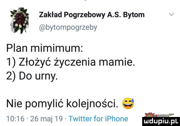 zakład pogrzebowy a s. bytom   bytompogrzeby plan minimum   złożyć życzenia mamie.   do urny. nie pomylić kolejności.          maj    twitter for iphone