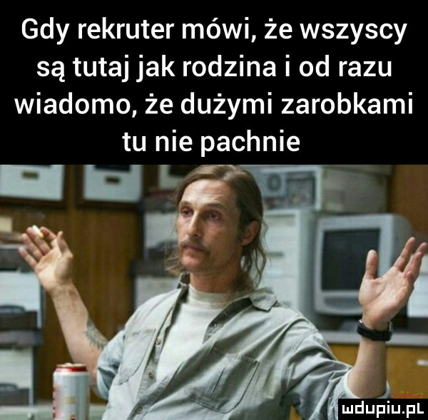 gdy rekruter mówi że wszyscy są tutaj jak rodzina i od razu wiadomo że dużymi zarobkami tu nie pachnie