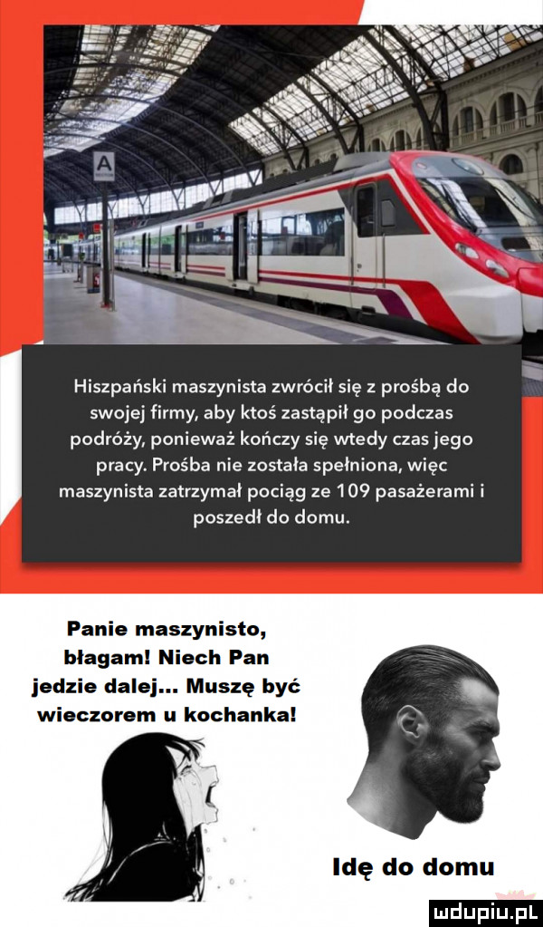 hiszpański maszynista zwrócił się z prośbą do swojej firmy aby ktoś zastąpii go podczas podróży ponieważ kończy się wtedy czas jego pracy. prośba nie została spełniona więc maszynista zatrzymał pociąg ze     pasażerami i poszedł do domu. panie maszynista blagam niech pan jedzie dale muszę być wieczorem u kochanka idę do domu