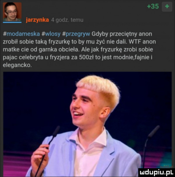 l hnynlu aqodz temu modameska wlosy przegryw gdyby przeciętny agon zrob sobie taką iryzurkę to by mu żyć nie dell. wtf agon matke cle od garnka obcięła. ale jak fryzurkę zrobi sobie pajac celebry ta u  ryzjera za       to jest modale fajnie i elegancko