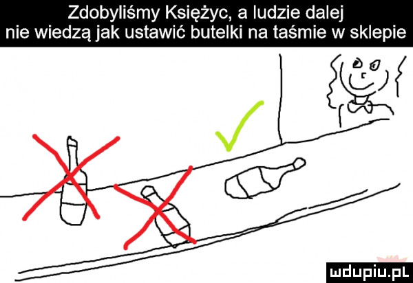 zdobyliśmy księżyc a ludzie dalej nie wiedzą jak ustawić butelki na taśmie w sklepie ludu iu. l