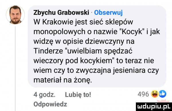 zbychu grabowski obserwuj w krakowiejest sieć sklepów monopolowych o nazwie kocyk imak widzę w opisie dziewczyny na tonderze uwielbiam spędzać wieczory pod kocykiem to teraz nie wiem czy to zwyczajna jesieniara czy materiał na żonę.   godz. lubię to     d odpowiedz