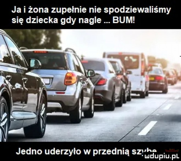 ja i żona zupełnie nie spodziewaliśmy się dziecka gdy nagle bum ha jedno uderzyło w przednią szyndupqul