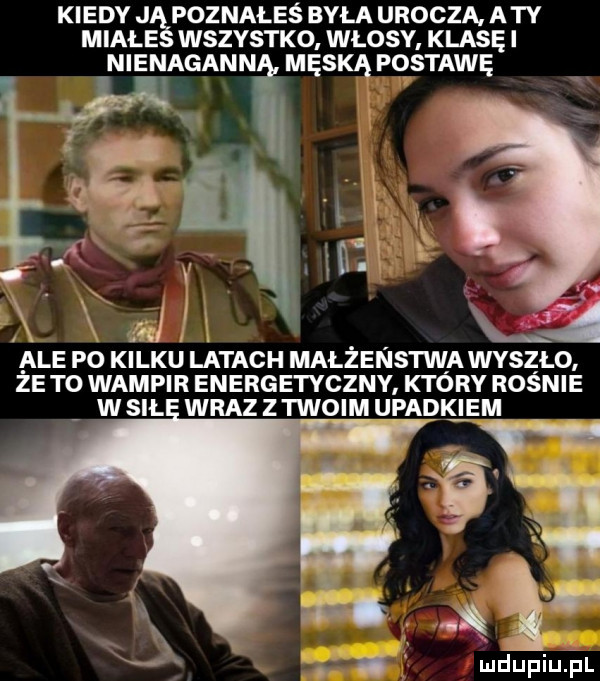 kiedy j poznałeś była urocza aty miale wszystko włosy klaski nienagann męską postawę n. abakankami v. x it i l. ale po kilku latach malzenstwa wvszlo ze to wampir energetyczny ktory rosnie