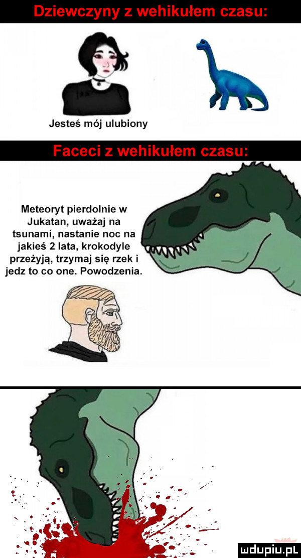 jesteś mój ulubiony meteoryt pierdolnie w jukatan uważaj na tsunami nastanie noc na jakieś   lata krokodyle przeżyją trzymaj się rzek i jedz to co one. powodzenia