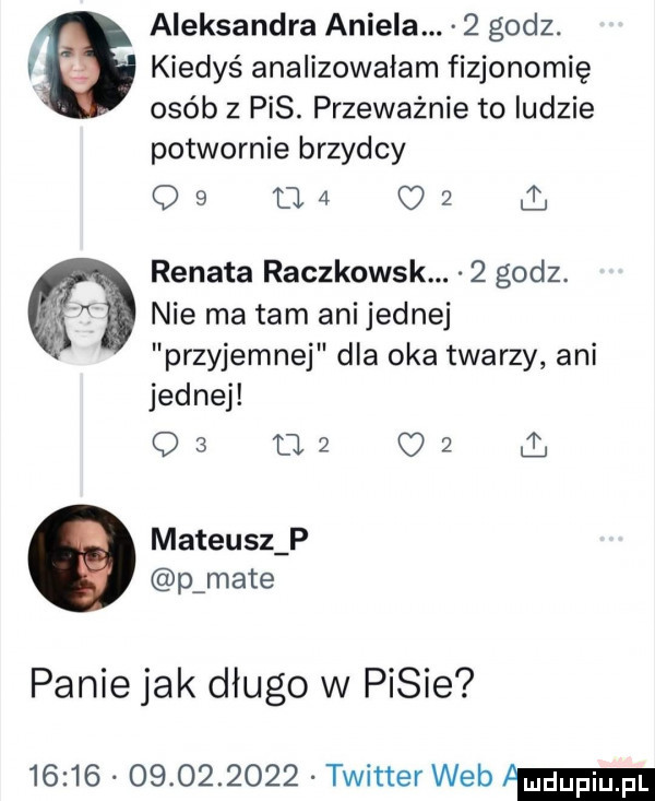 aleksandra aniela.   godz. a kiedyś analizowałam fizjonomię osób z pis. przeważnie to ludzie potwornie brzydcy os d     i. abakankami renata raczkowsk.   godz. nie ma tam ani jednej przyjemnej dla oka twarzy ani jednej o   a     ł mateusz p p mate panie jak długo w pisie                  twitter web am