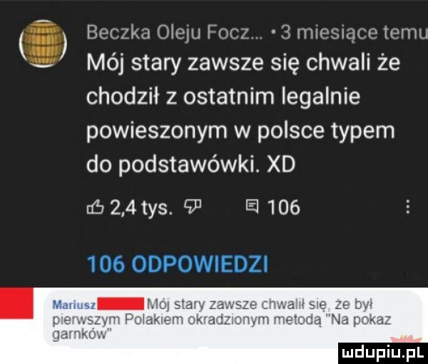 beczka ojeju fucz   mlemące temu mój stary zawsze się chwali że chodził z ostatnim legalnie powieszonym w polsce typem do podstawówki. xd rﬁ    tys.    el         odpowiedzi