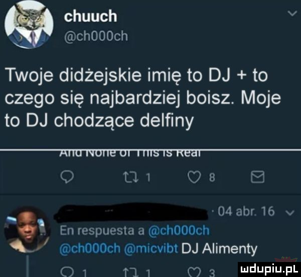 chuuch v w choooch v twoje didżejskie imię to dj to czego się najbardziej boisz. moje to dj chodzące delﬁny a tal    i    aar    v. en respuesld a choooch x. choooch mlcvubt dj alimenty o i t    c   i jf i j f l