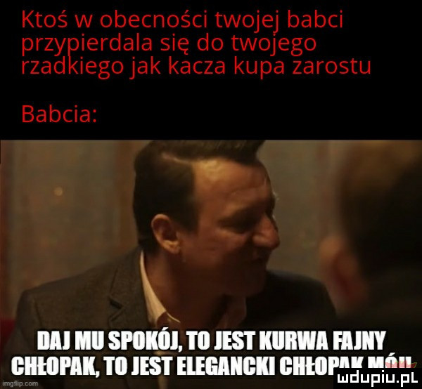 ktoś w obecności twojej babci przyęierdaia się do twojego rzad iegojak kacza kupa zarostu babcia. t lal ibl sak i ll ihs i illlllﬂl ici giiłlli ak. i ii ihs i eiegmiieki elf n