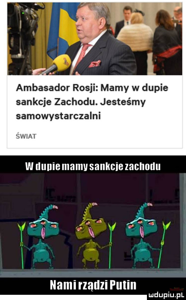 ambasador rosji mamy w dupie sankcje zachodu. jesteśmy samowystarczalni świat w nucie memu sankhie zachodu nami rządzi putin d fi f