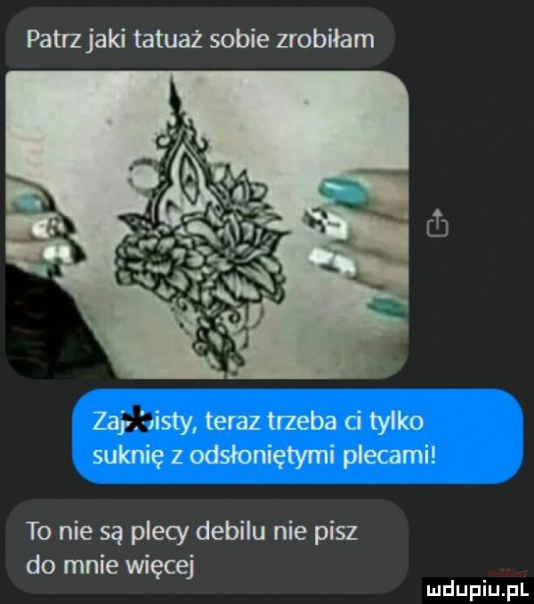 patrz jaki tatuaż sobie zrobiłam zuj iaty teraz trzeba ci tylko suknię z odsłoniętymi plecami to nie są plecy debilu nie pisz do mnie więcej
