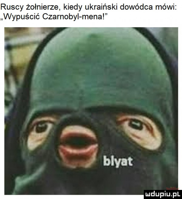 ruscy żołnierze kiedy ukraiński dowódca mówi wypuścić czarnobyl mena